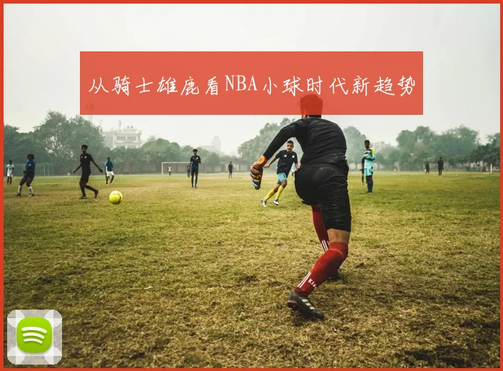 从骑士雄鹿看NBA小球时代新趋势