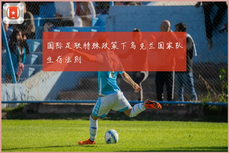 国际足联特殊政策下乌克兰国家队生存法则