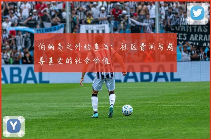伯纳乌之外的皇马：社区青训与慈善基金的社会价值
