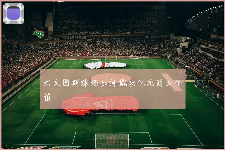 尤文图斯球场如何撬动亿元商业价值