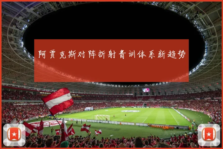 阿贾克斯对阵折射青训体系新趋势