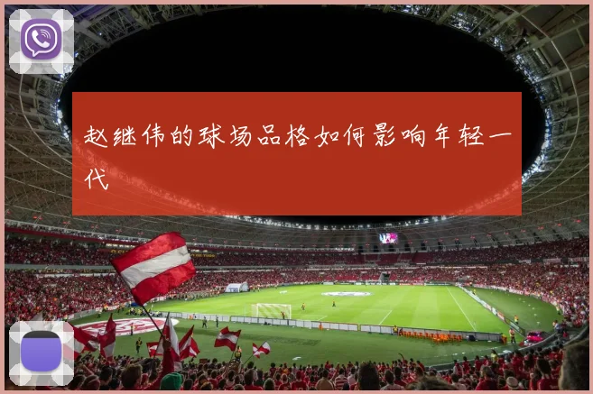 赵继伟的球场品格如何影响年轻一代
