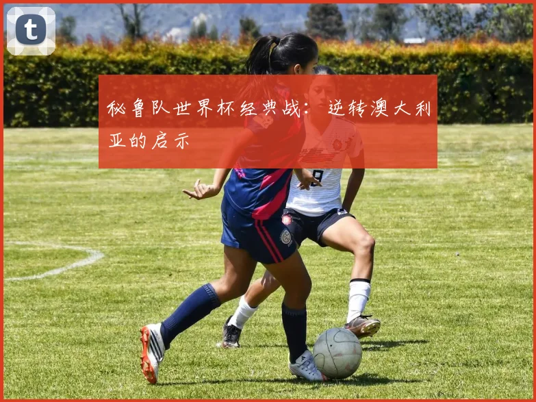 秘鲁队世界杯经典战：逆转澳大利亚的启示