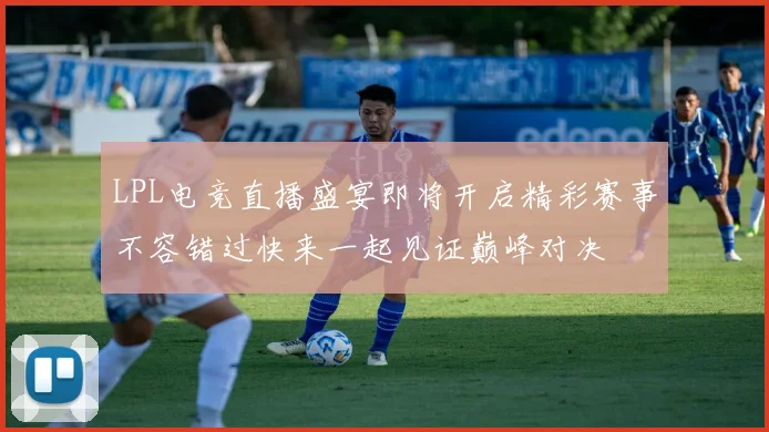 LPL电竞直播盛宴即将开启精彩赛事不容错过快来一起见证巅峰对决