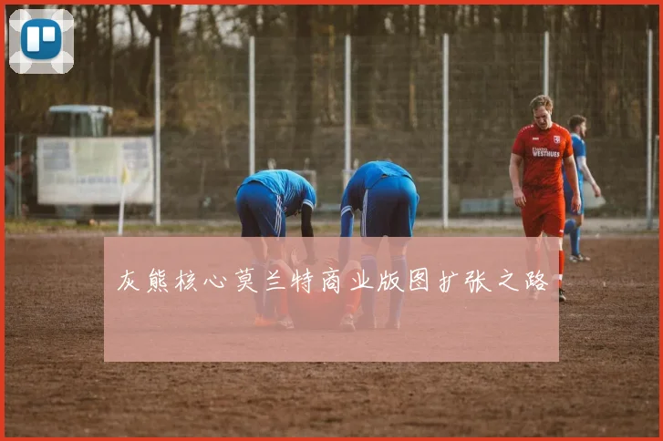 灰熊核心莫兰特商业版图扩张之路