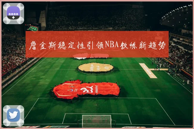 詹金斯稳定性引领NBA教练新趋势