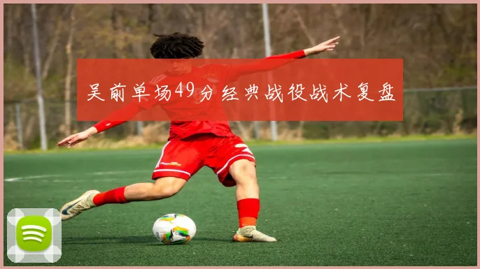 吴前单场49分经典战役战术复盘