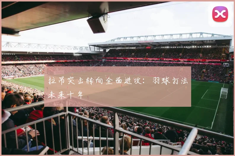 拉吊突击转向全面进攻：羽球打法未来十年