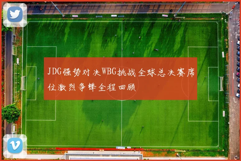 JDG强势对决WBG挑战全球总决赛席位激烈争锋全程回顾