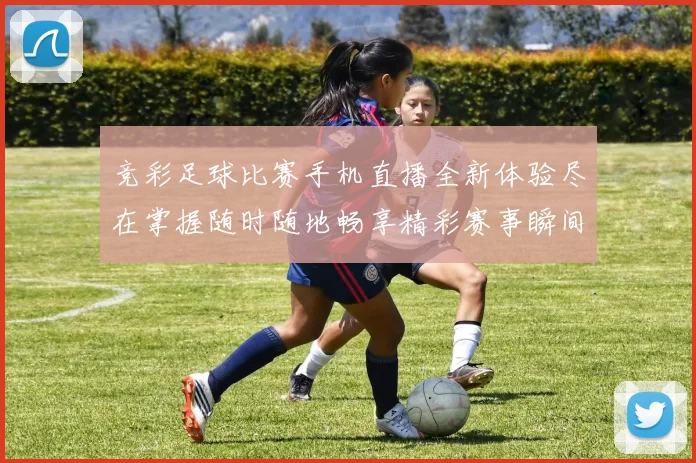 竞彩足球比赛手机直播全新体验尽在掌握随时随地畅享精彩赛事瞬间