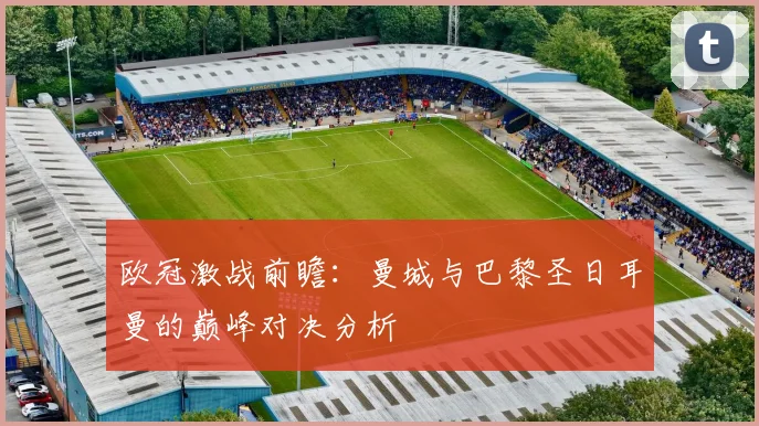 欧冠激战前瞻：曼城与巴黎圣日耳曼的巅峰对决分析