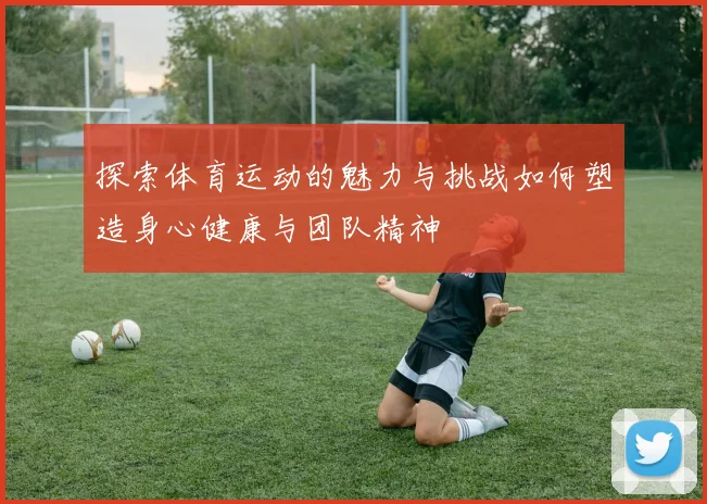 探索体育运动的魅力与挑战如何塑造身心健康与团队精神