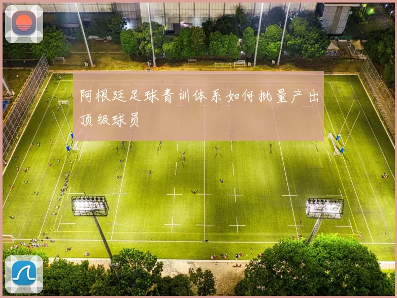 阿根廷足球青训体系如何批量产出顶级球员