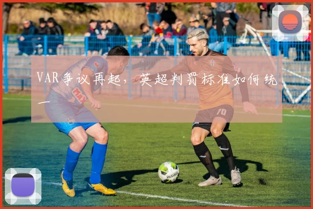VAR争议再起，英超判罚标准如何统一