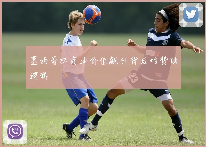 墨西哥杯商业价值飙升背后的赞助逻辑