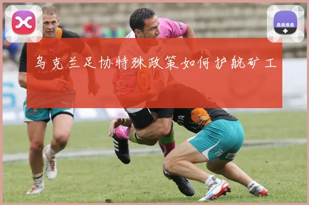 乌克兰足协特殊政策如何护航矿工